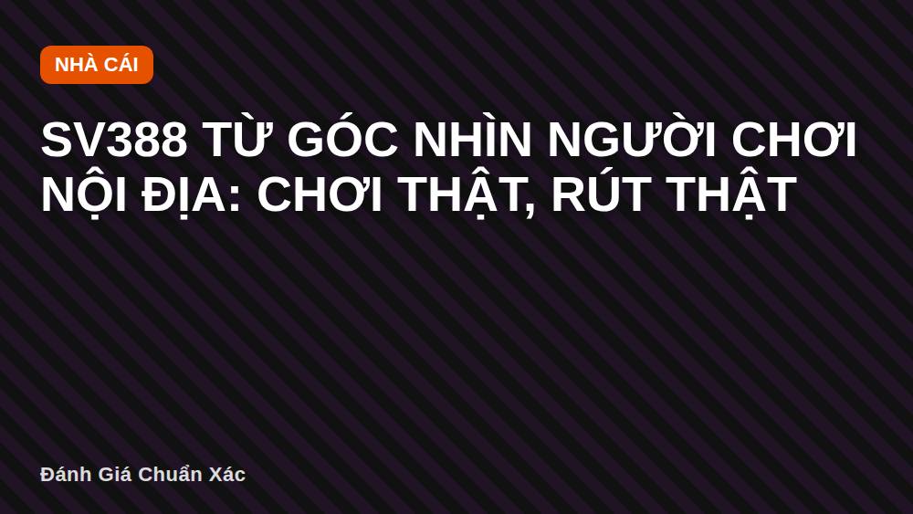 SV388 từ góc nhìn người chơi nội địa: chơi thật, rút thật